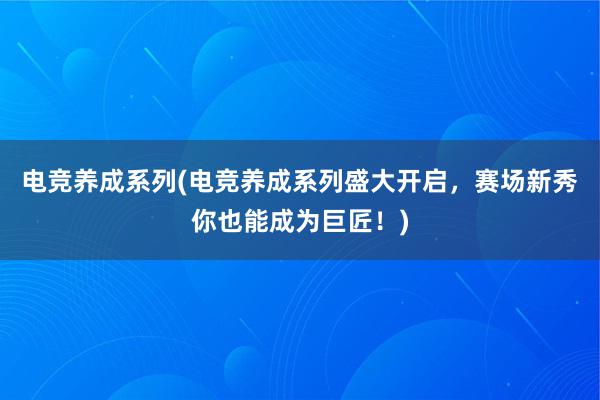 电竞养成系列(电竞养成系列盛大开启，赛场新秀你也能成为巨匠！)