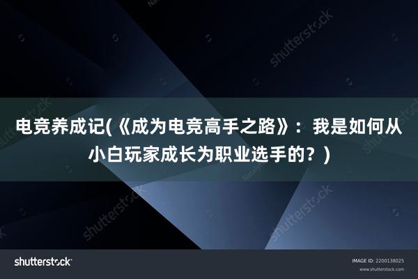 电竞养成记(《成为电竞高手之路》：我是如何从小白玩家成长为职业选手的？)