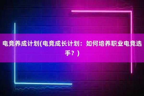 电竞养成计划(电竞成长计划：如何培养职业电竞选手？)