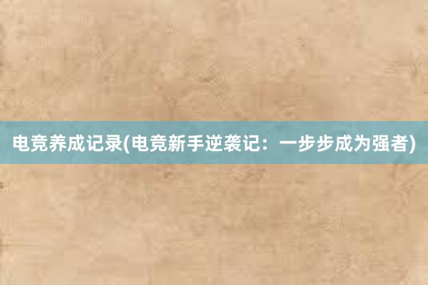 电竞养成记录(电竞新手逆袭记：一步步成为强者)