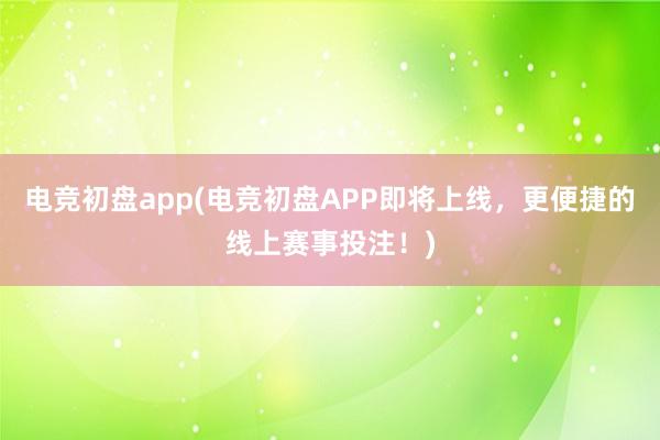 电竞初盘app(电竞初盘APP即将上线，更便捷的线上赛事投注！)