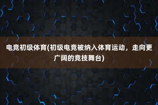 电竞初级体育(初级电竞被纳入体育运动，走向更广阔的竞技舞台)