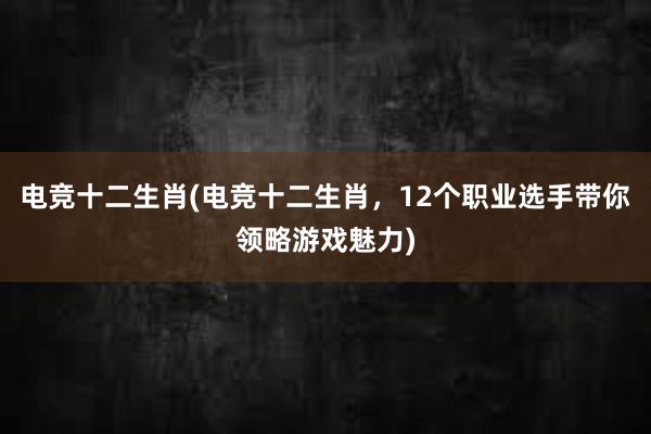 电竞十二生肖(电竞十二生肖，12个职业选手带你领略游戏魅力)