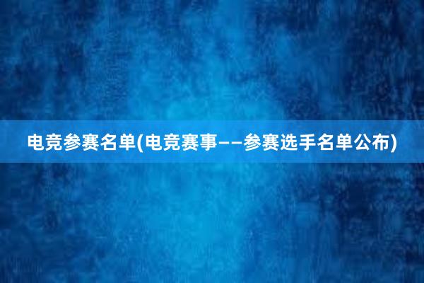 电竞参赛名单(电竞赛事——参赛选手名单公布)