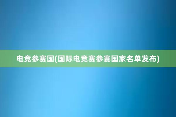 电竞参赛国(国际电竞赛参赛国家名单发布)