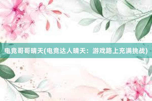 电竞哥哥晴天(电竞达人晴天：游戏路上充满挑战)