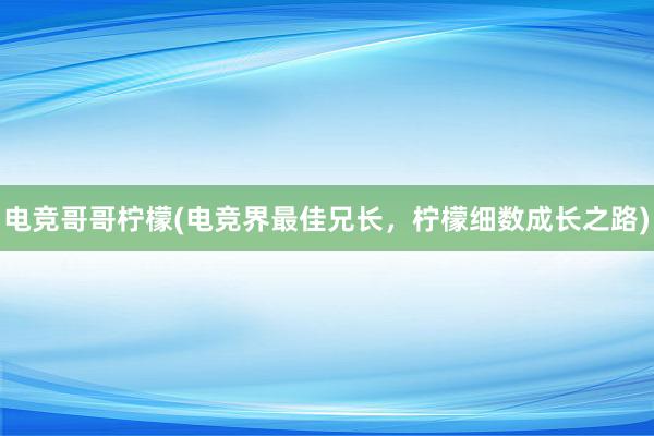 电竞哥哥柠檬(电竞界最佳兄长，柠檬细数成长之路)