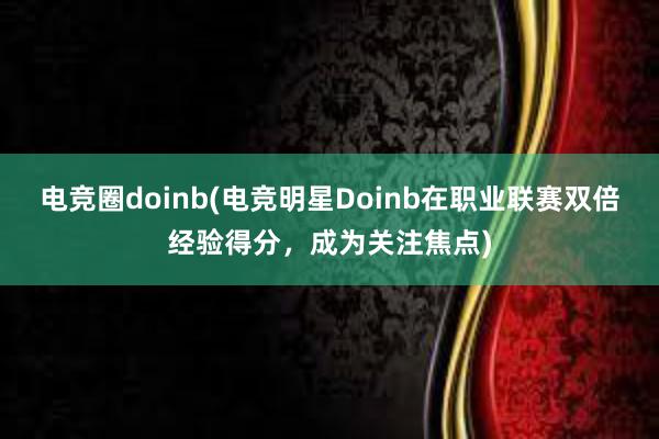 电竞圈doinb(电竞明星Doinb在职业联赛双倍经验得分，成为关注焦点)