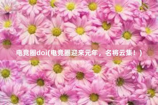 电竞圈doi(电竞圈迎来元年，名将云集！)