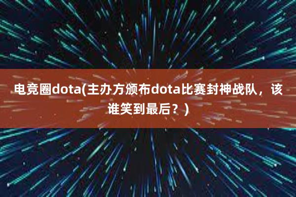 电竞圈dota(主办方颁布dota比赛封神战队，该谁笑到最后？)