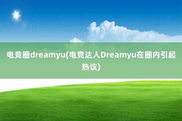 电竞圈dreamyu(电竞达人Dreamyu在圈内引起热议)