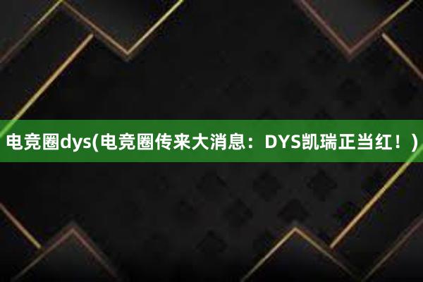 电竞圈dys(电竞圈传来大消息：DYS凯瑞正当红！)