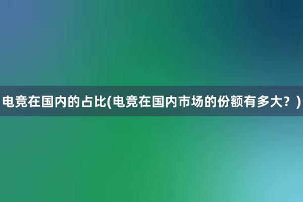 电竞在国内的占比(电竞在国内市场的份额有多大？)