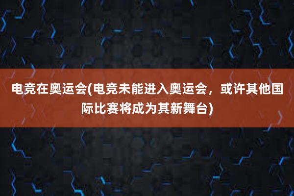 电竞在奥运会(电竞未能进入奥运会，或许其他国际比赛将成为其新舞台)