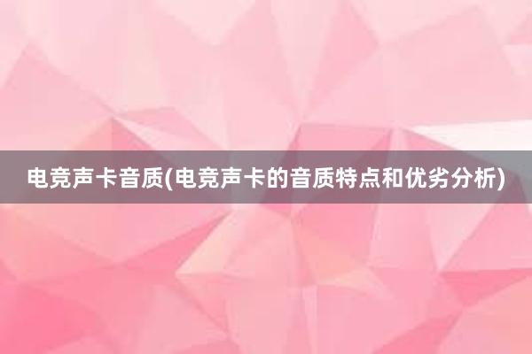 电竞声卡音质(电竞声卡的音质特点和优劣分析)