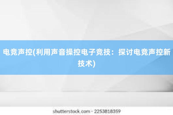 电竞声控(利用声音操控电子竞技：探讨电竞声控新技术)