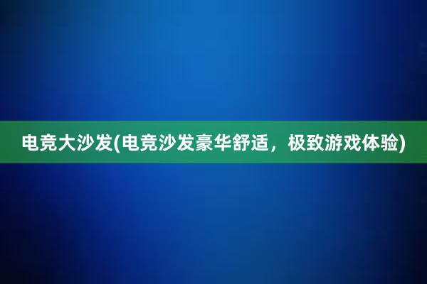 电竞大沙发(电竞沙发豪华舒适，极致游戏体验)