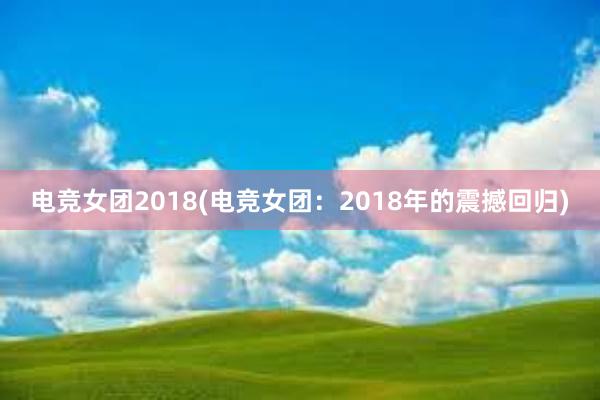 电竞女团2018(电竞女团：2018年的震撼回归)