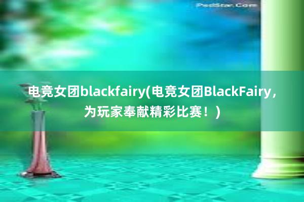 电竞女团blackfairy(电竞女团BlackFairy，为玩家奉献精彩比赛！)