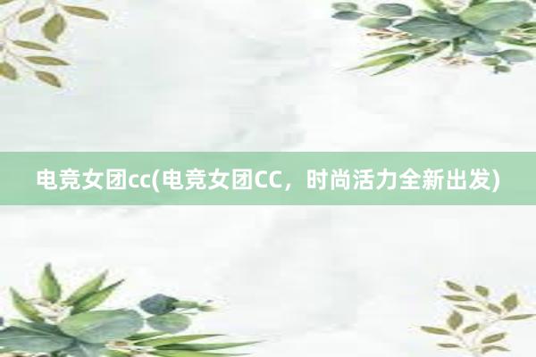 电竞女团cc(电竞女团CC，时尚活力全新出发)