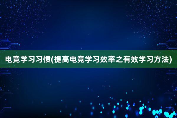 电竞学习习惯(提高电竞学习效率之有效学习方法)