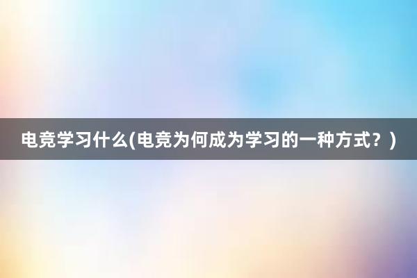 电竞学习什么(电竞为何成为学习的一种方式？)