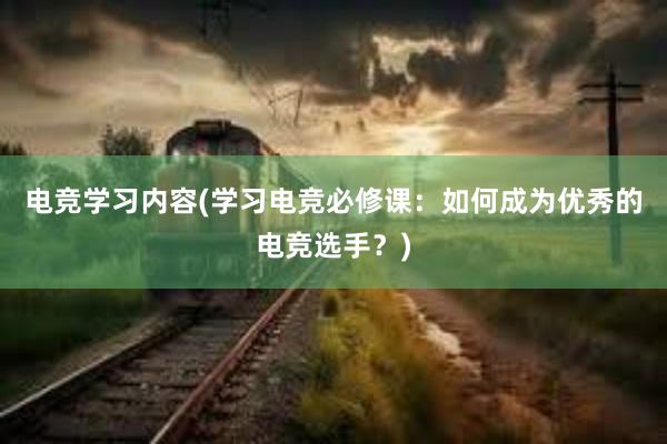 电竞学习内容(学习电竞必修课：如何成为优秀的电竞选手？)