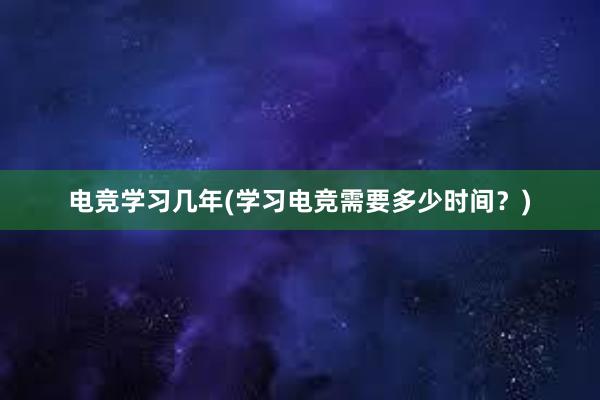 电竞学习几年(学习电竞需要多少时间？)