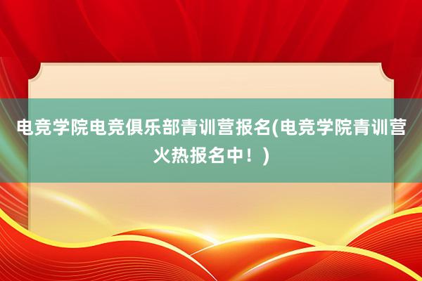 电竞学院电竞俱乐部青训营报名(电竞学院青训营火热报名中！)