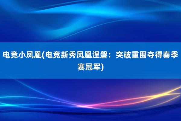 电竞小凤凰(电竞新秀凤凰涅磐：突破重围夺得春季赛冠军)