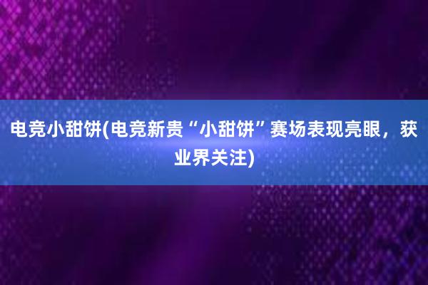 电竞小甜饼(电竞新贵“小甜饼”赛场表现亮眼，获业界关注)