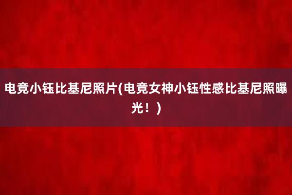 电竞小钰比基尼照片(电竞女神小钰性感比基尼照曝光！)