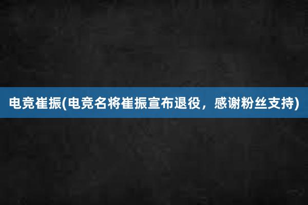 电竞崔振(电竞名将崔振宣布退役，感谢粉丝支持)