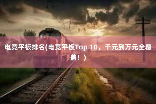 电竞平板排名(电竞平板Top 10，千元到万元全覆盖！)