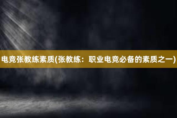 电竞张教练素质(张教练：职业电竞必备的素质之一)