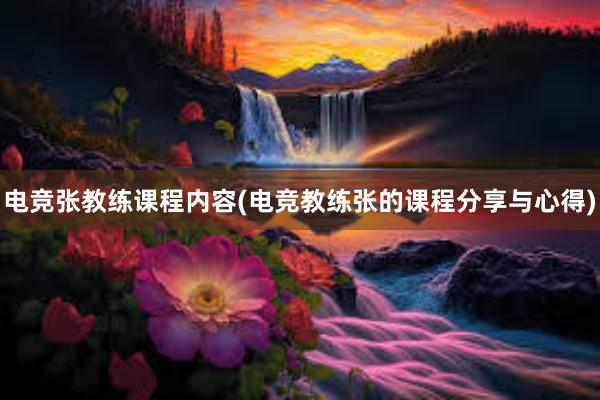 电竞张教练课程内容(电竞教练张的课程分享与心得)