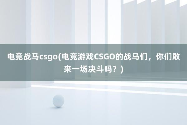 电竞战马csgo(电竞游戏CSGO的战马们，你们敢来一场决斗吗？)