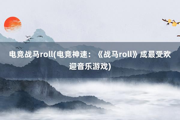 电竞战马roll(电竞神速：《战马roll》成最受欢迎音乐游戏)