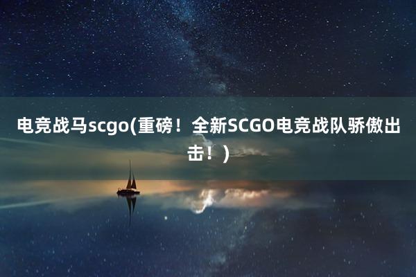 电竞战马scgo(重磅！全新SCGO电竞战队骄傲出击！)