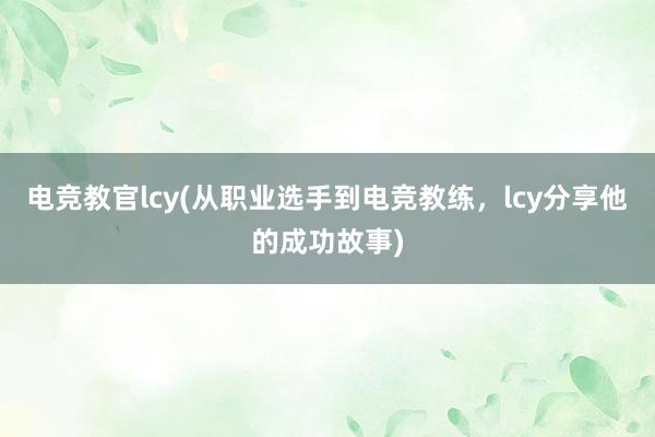 电竞教官lcy(从职业选手到电竞教练，lcy分享他的成功故事)