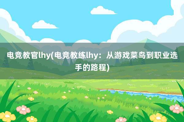 电竞教官lhy(电竞教练lhy：从游戏菜鸟到职业选手的路程)