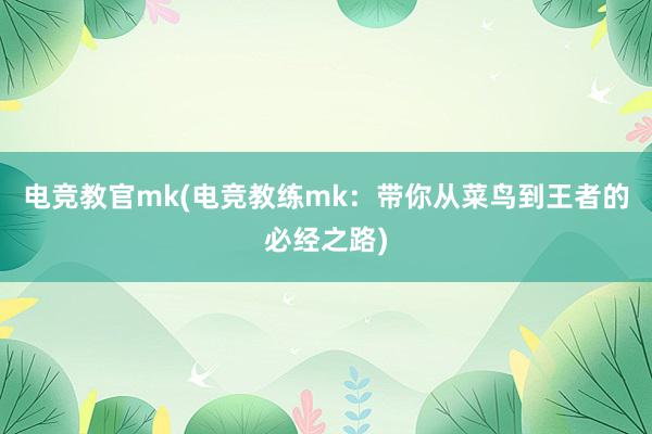 电竞教官mk(电竞教练mk：带你从菜鸟到王者的必经之路)