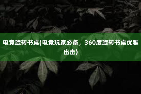 电竞旋转书桌(电竞玩家必备，360度旋转书桌优雅出击)