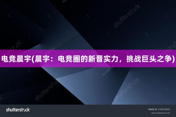 电竞晨宇(晨宇：电竞圈的新晋实力，挑战巨头之争)