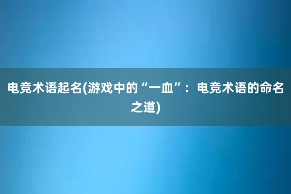 电竞术语起名(游戏中的“一血”：电竞术语的命名之道)