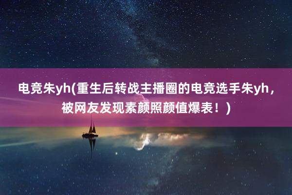 电竞朱yh(重生后转战主播圈的电竞选手朱yh，被网友发现素颜照颜值爆表！)