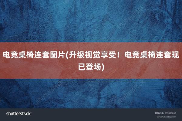 电竞桌椅连套图片(升级视觉享受！电竞桌椅连套现已登场)