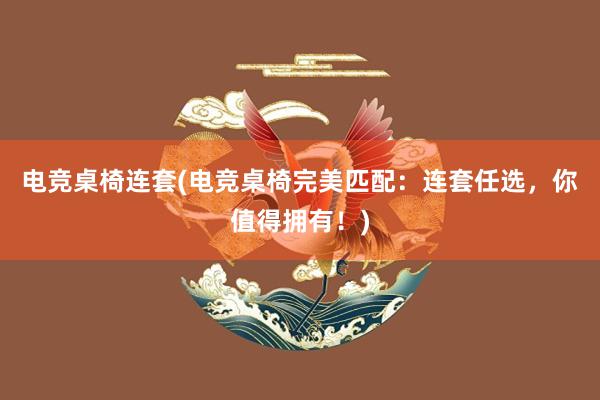 电竞桌椅连套(电竞桌椅完美匹配：连套任选，你值得拥有！)