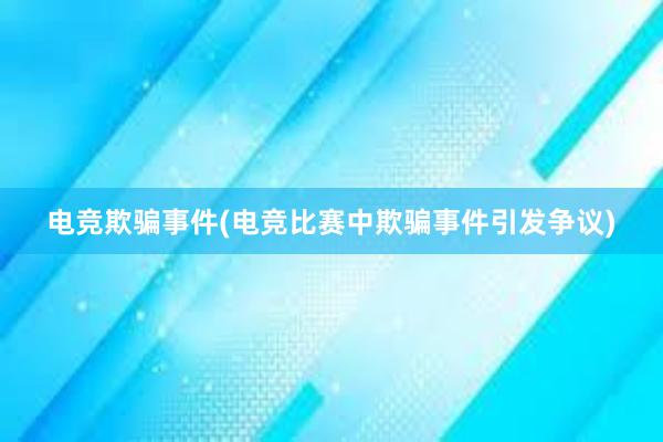 电竞欺骗事件(电竞比赛中欺骗事件引发争议)