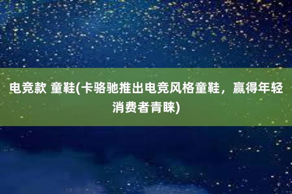 电竞款 童鞋(卡骆驰推出电竞风格童鞋，赢得年轻消费者青睐)